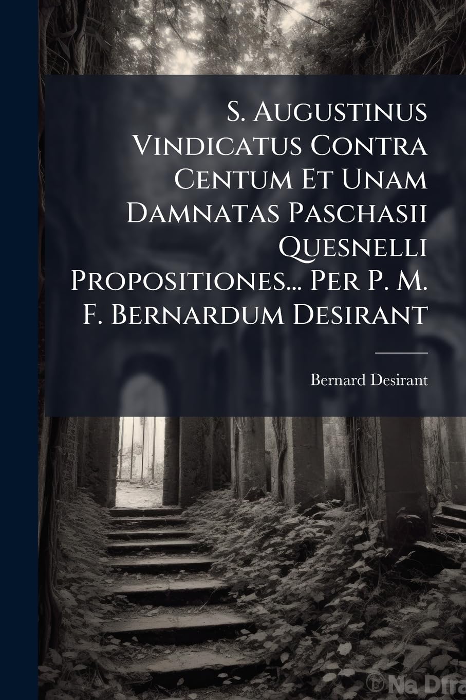 S. Augustinus Vindicatus Contra Centum Et Unam Damnatas Paschasii Quesnelli Propositiones... Per P. M. F. Bernardum Desirant book