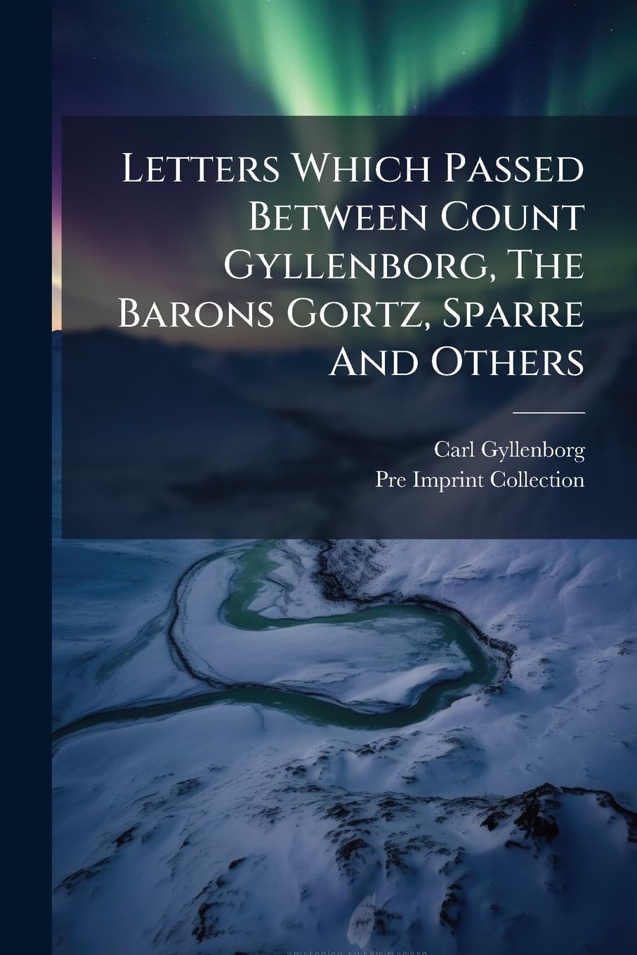Letters Which Passed Between Count Gyllenborg, The Barons Gortz, Sparre And Others: Relating To The Design Of Raising A Rebellion In His Majesty's Dominions, To Be Supported By A Force From Sweden book