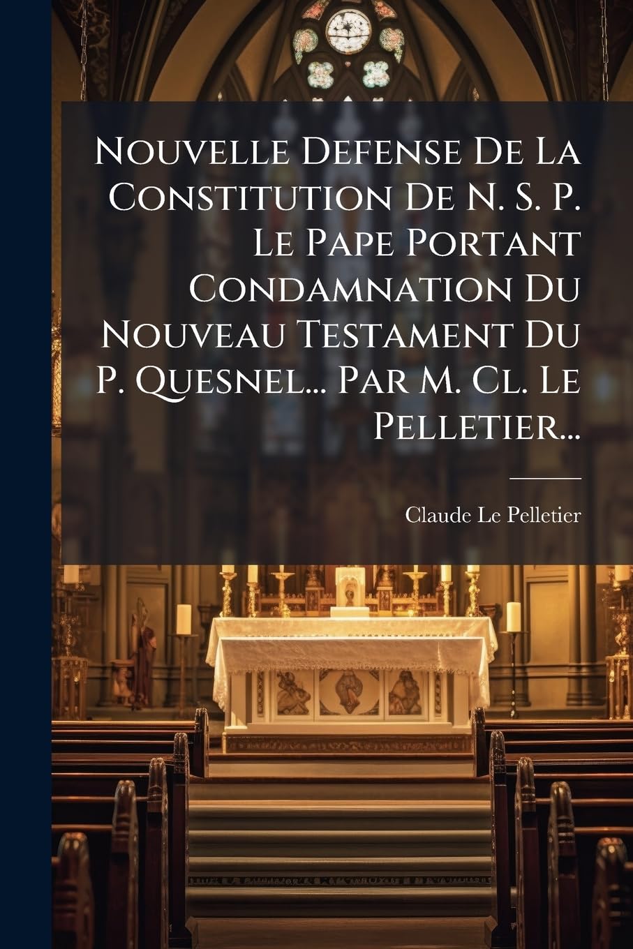Nouvelle Defense De La Constitution De N. S. P. Le Pape Portant Condamnation Du Nouveau Testament Du P. Quesnel... Par M. Cl. Le Pelletier... book