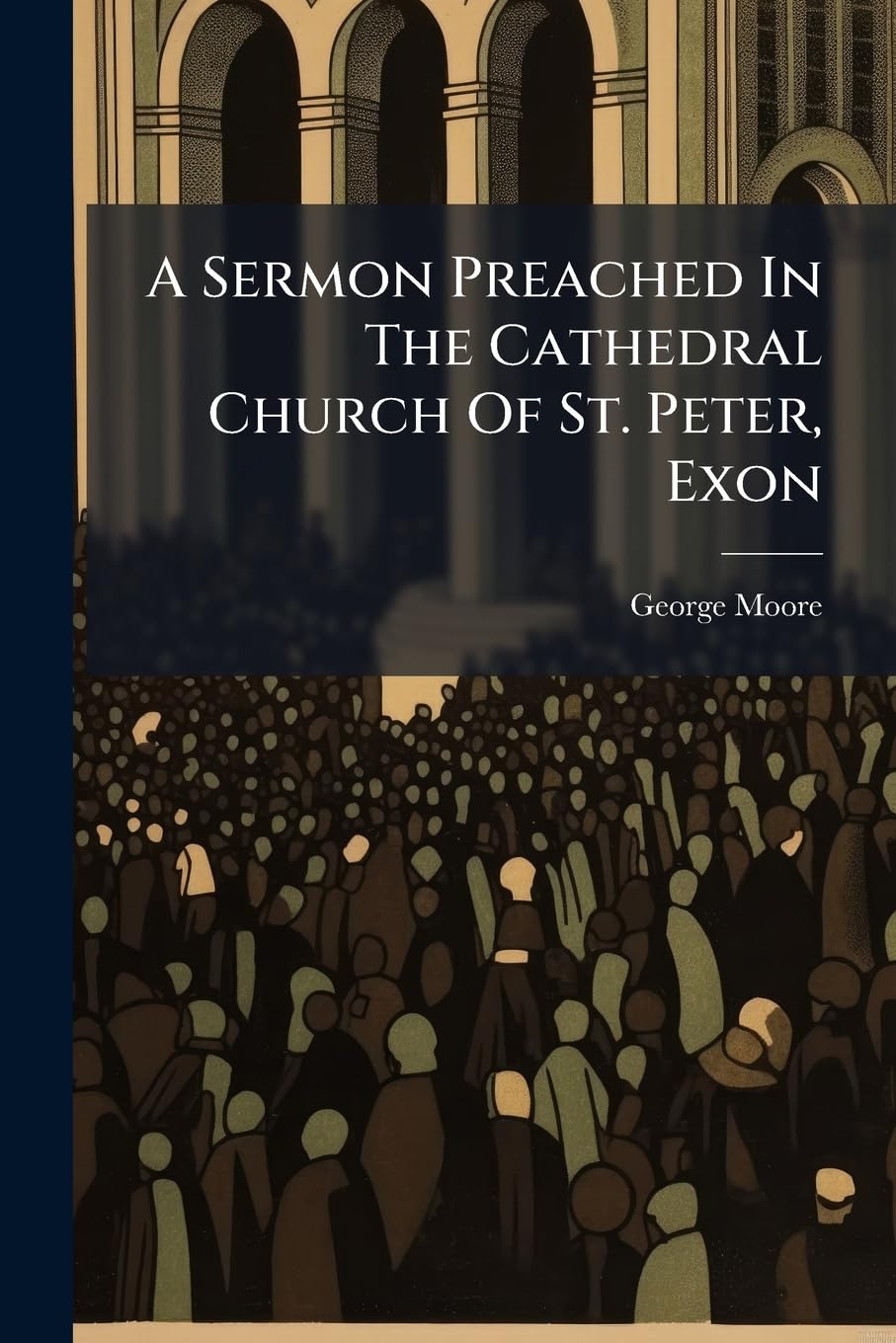 A Sermon Preached In The Cathedral Church Of St. Peter, Exon: Before The Governors Of The Devon And Exeter Hospital ... At Their Anniversary Meeting, On Tuesday, August 28, 1770. By George Moore, Medicine