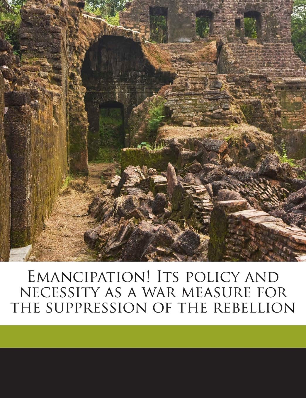 Emancipation! Its Policy and Necessity as a War Measure for the Suppression of the Rebellion Politics & History