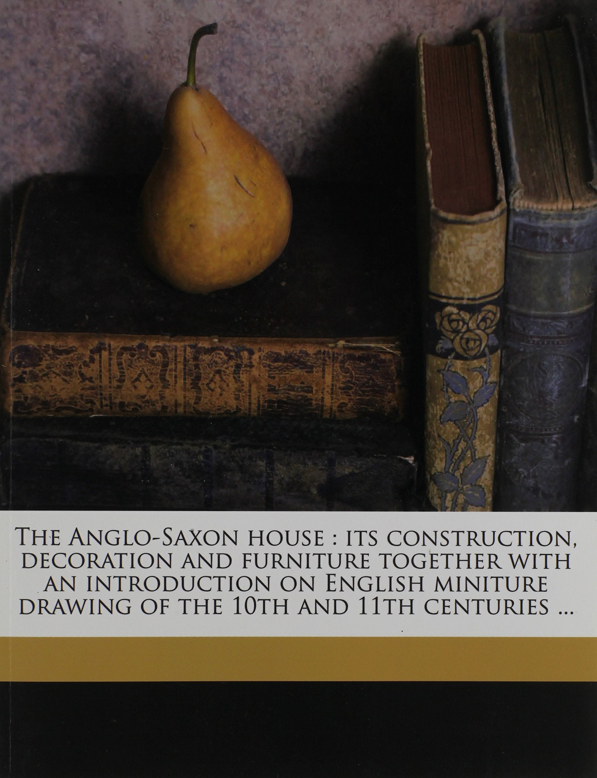 The Anglo-Saxon house: its construction, decoration and furniture together with an introduction on English miniture drawing of the 10th and 11th centuries ... Politics & History