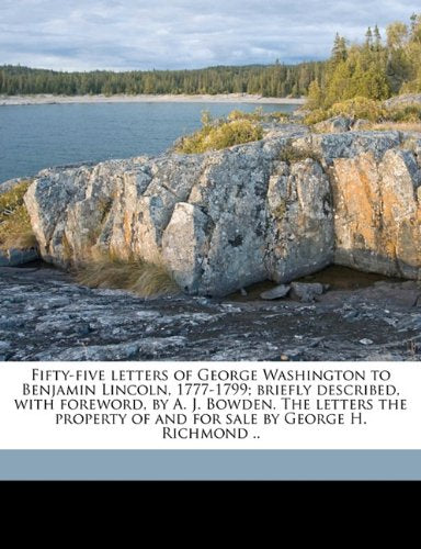 Fifty-five letters of George Washington to Benjamin Lincoln, 1777-1799; briefly described, with foreword, by A. J. Bowden. The letters the property of and for sale by George H. Richmond .. Politics & History