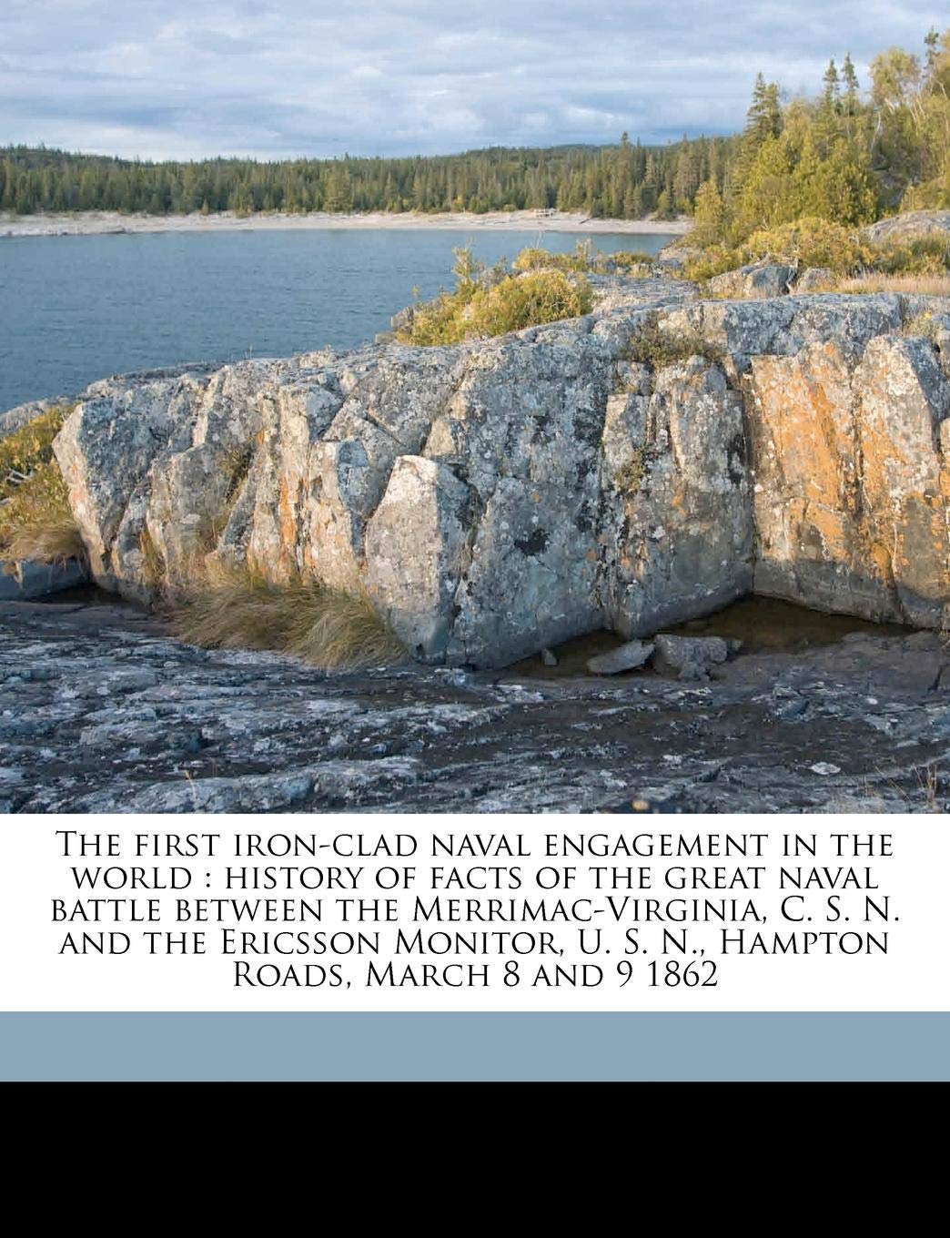 The First Iron-Clad Naval Engagement in the World: History of Facts of the Great Naval Battle Between the Merrimac-Virginia, C. S. N. and the Ericsson ... U. S. N., Hampton Roads, March 8 and 9 1862 Politics & History