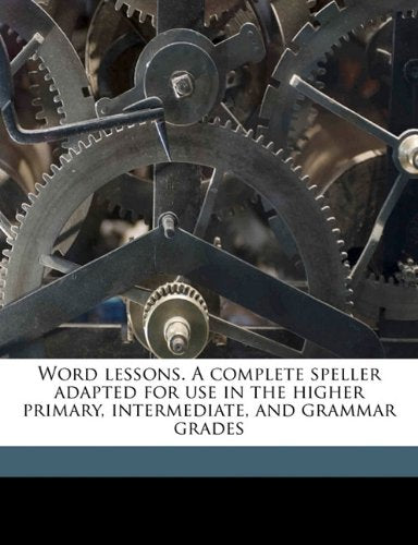 Word lessons. A complete speller adapted for use in the higher primary, intermediate, and grammar grades Politics & History