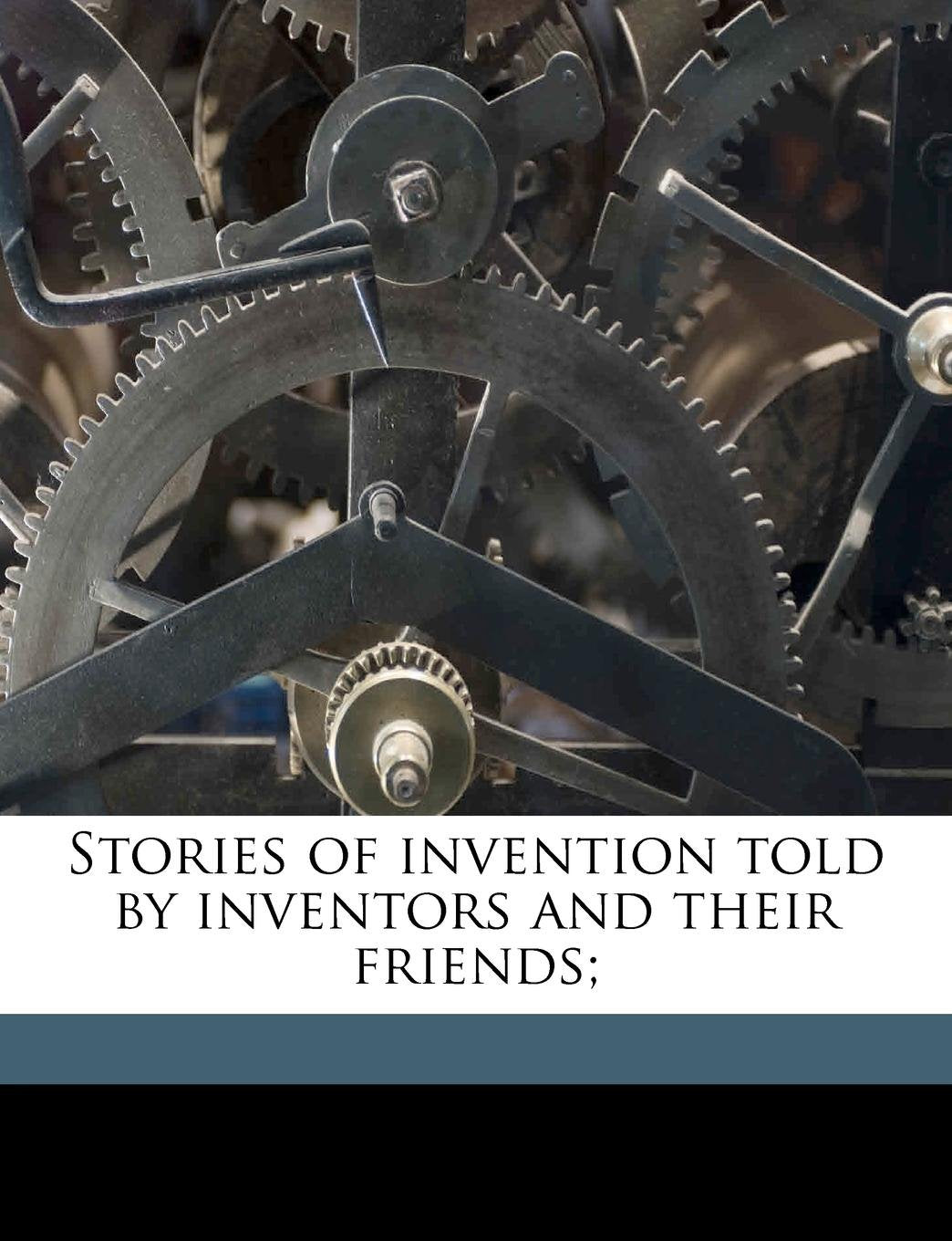 Stories of Invention: Told by Inventors and Their Friends Science