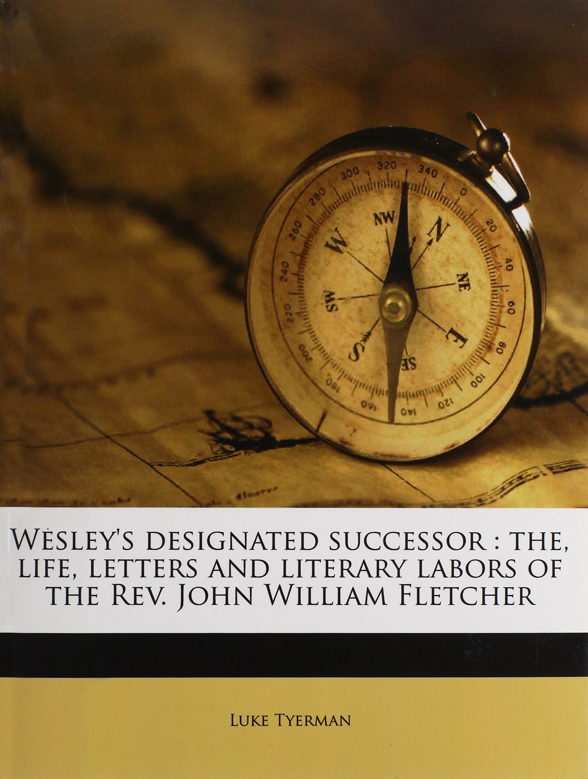 Wesley's designated successor: the, life, letters and literary labors of the Rev. John William Fletcher Politics & History