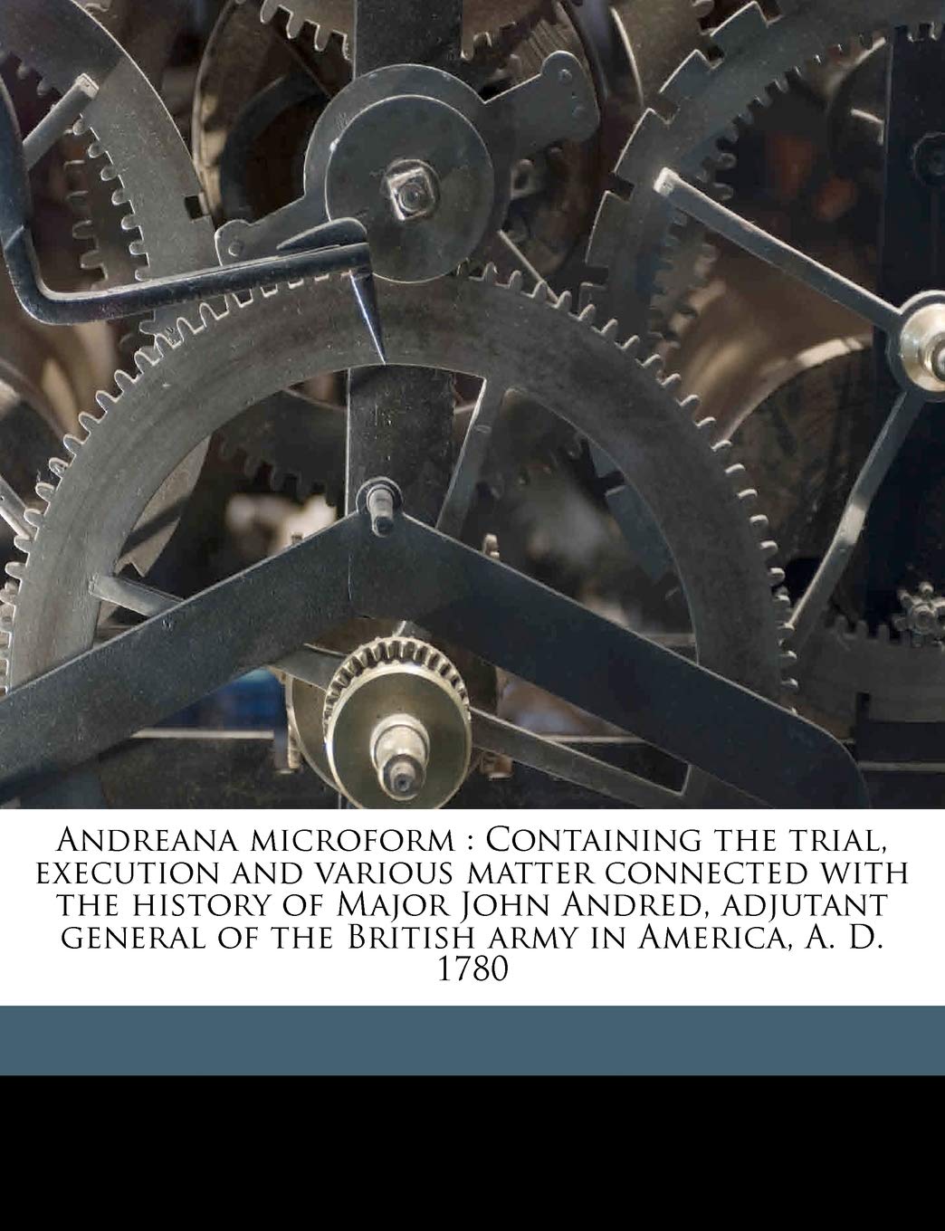 Andreana Microform: Containing the Trial, Execution and Various Matter Connected with the History of Major John Andred, Adjutant General of the British Army in America, A. D. 1780 Politics & History