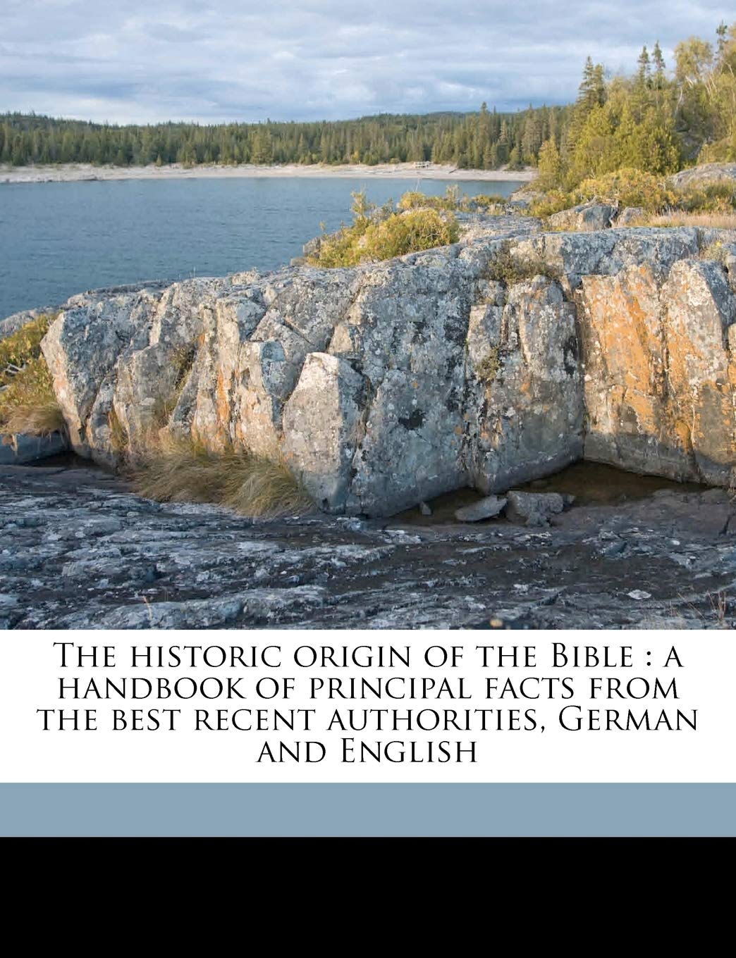 The Historic Origin of the Bible: A Handbook of Principal Facts from the Best Recent Authorities, German and English Politics & History