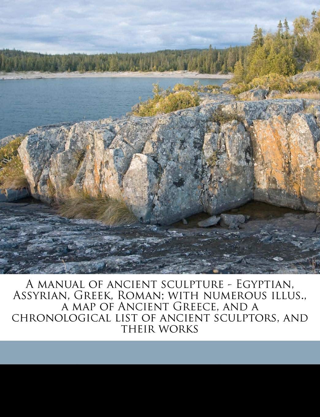 A Manual of Ancient Sculpture - Egyptian, Assyrian, Greek, Roman; With Numerous Illus., a Map of Ancient Greece, and a Chronological List of Ancient Sculptors, and Their Works Politics & History