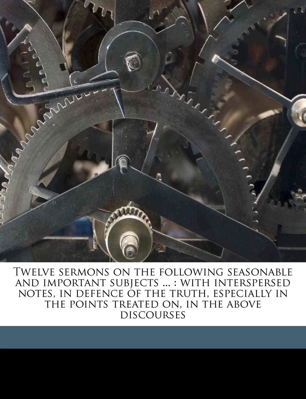 Twelve Sermons on the Following Seasonable and Important Subjects ...: With Interspersed Notes, in Defence of the Truth, Especially in the Points Treated On, in the Above Discourses Politics & History
