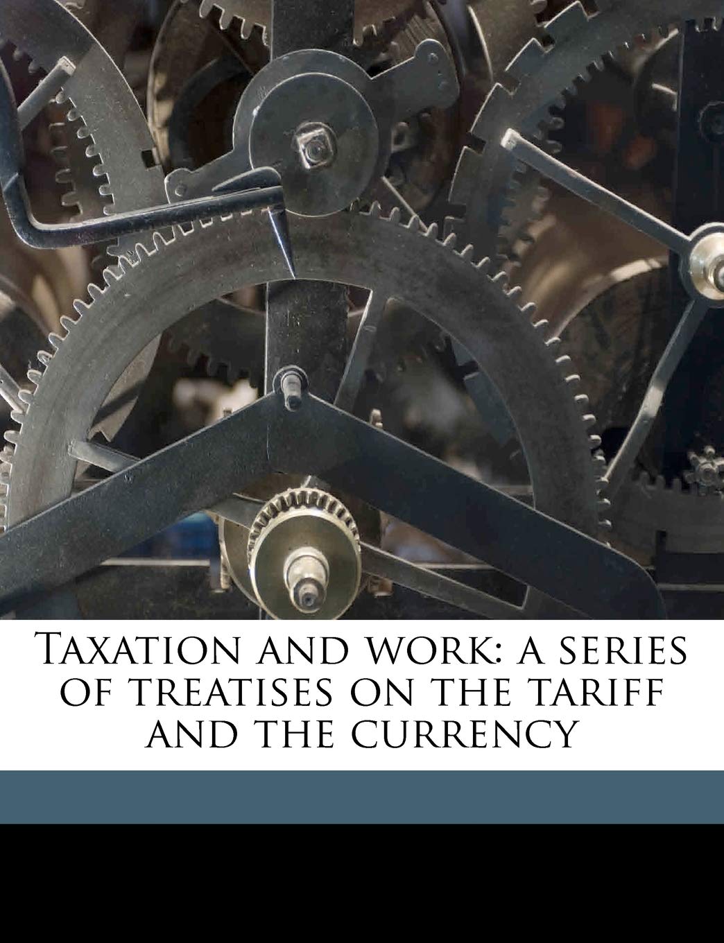 Taxation and Work: A Series of Treatises on the Tariff and the Currency Business, Finance & Career