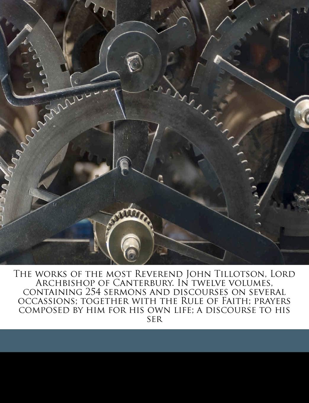 The Works of the Most Reverend John Tillotson, Lord Archbishop of Canterbury. in Twelve Volumes, Containing 254 Sermons and Discourses on Several ... Him for His Own Life; A Discourse to His Ser Religion & Esotericism