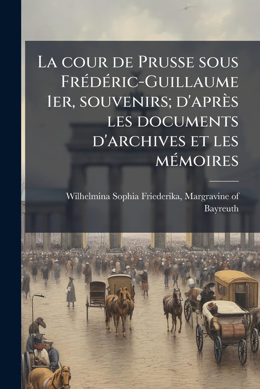 La cour de Prusse sous Frédéric-Guillaume 1er, souvenirs; d'après les documents d'archives et les mémoires book