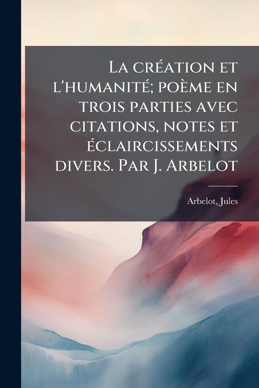 La création et l'humanité; poème en trois parties avec citations, notes et éclaircissements divers. Par J. Arbelot book