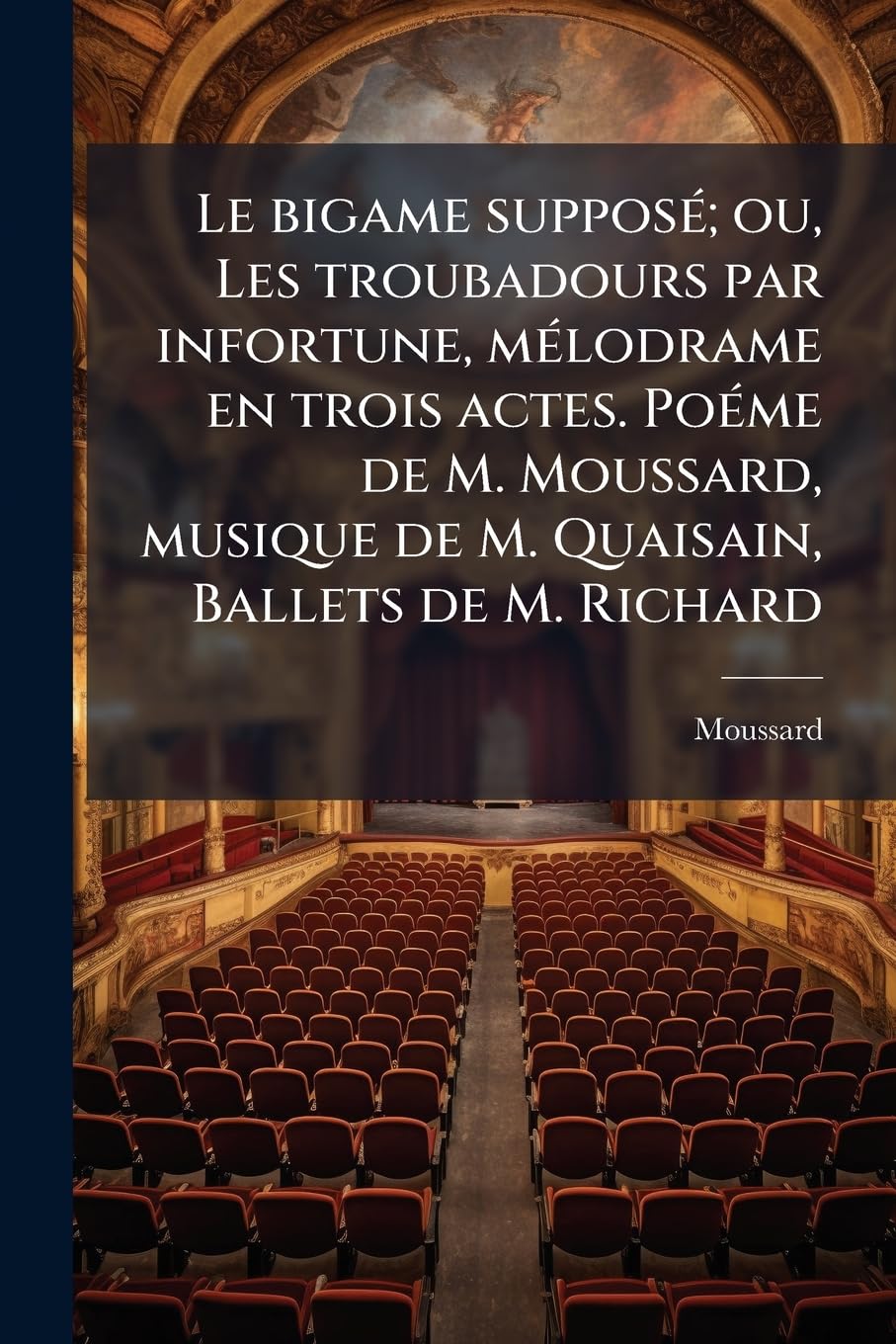 Le bigame supposé; ou, Les troubadours par infortune, mélodrame en trois actes. Poéme de M. Moussard, musique de M. Quaisain, Ballets de M. Richard book
