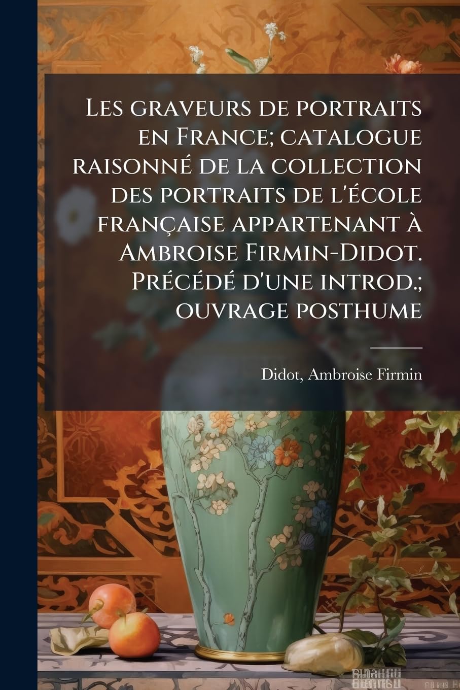 Les graveurs de portraits en France; catalogue raisonné de la collection des portraits de l'école française appartenant à Ambroise Firmin-Didot. Précédé d'une introd.; ouvrage posthume: 2 book