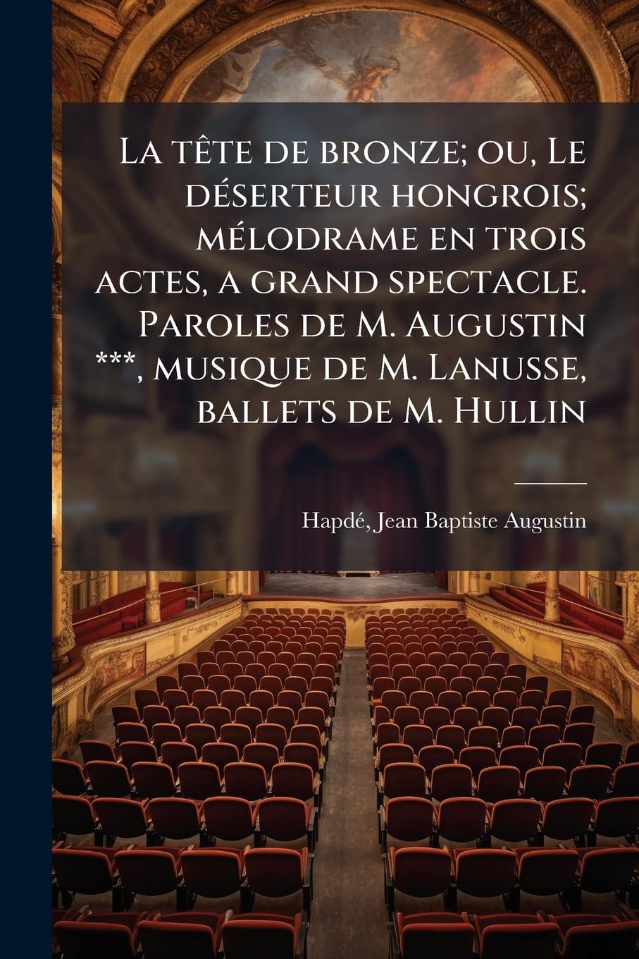 La tête de bronze; ou, Le déserteur hongrois; mélodrame en trois actes, a grand spectacle. Paroles de M. Augustin ***, musique de M. Lanusse, ballets de M. Hullin book