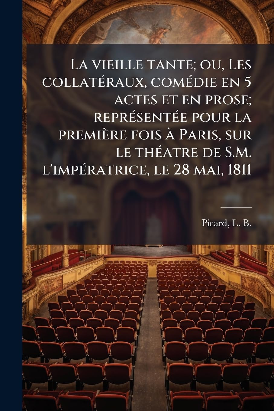 La vieille tante; ou, Les collatéraux, comédie en 5 actes et en prose; représentée pour la première fois à Paris, sur le théatre de S.M. l'impératrice, le 28 mai, 1811 book
