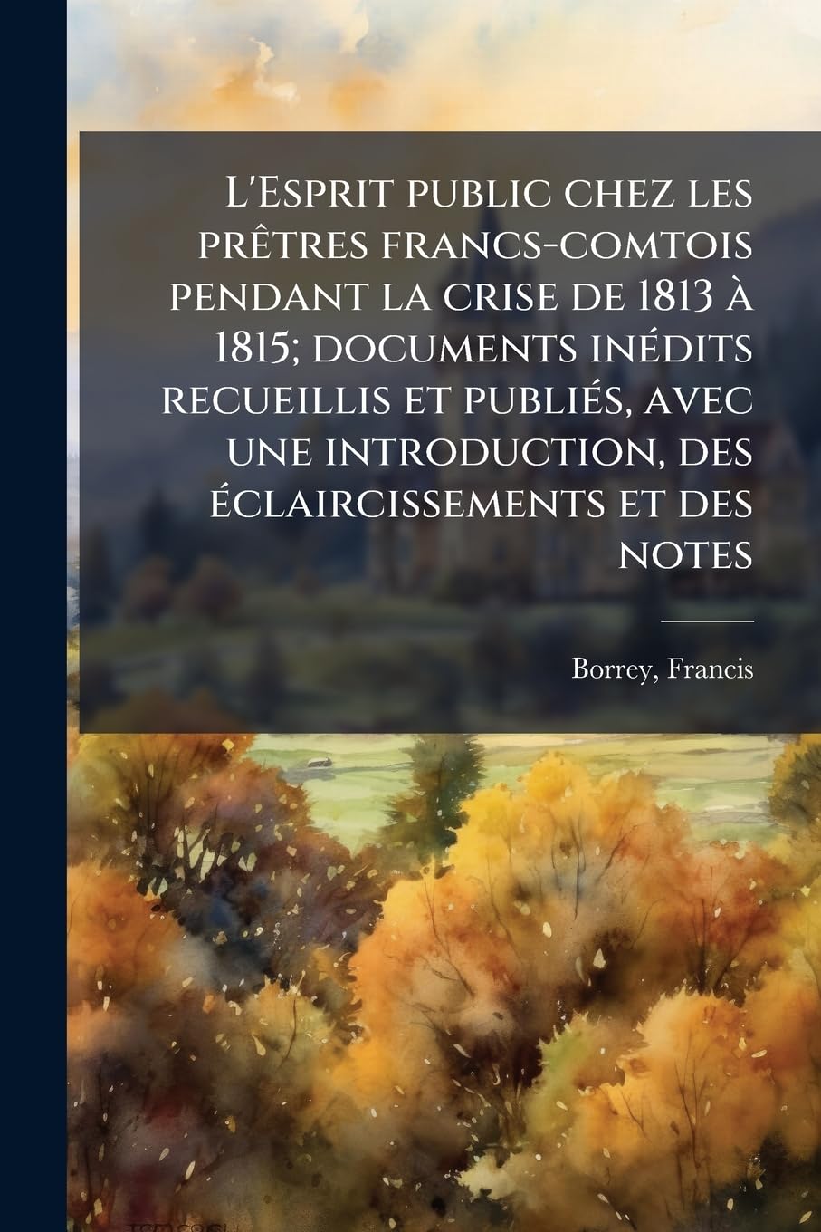 L'Esprit public chez les prêtres francs-comtois pendant la crise de 1813 à 1815; documents inédits recueillis et publiés, avec une introduction, des éclaircissements et des notes book