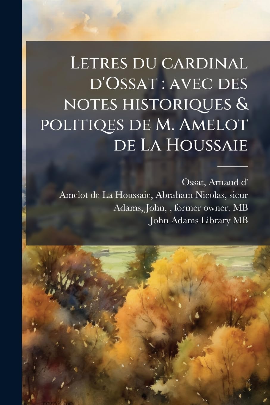 Letres du cardinal d'Ossat: avec des notes historiques & politiqes de M. Amelot de La Houssaie: 2 book