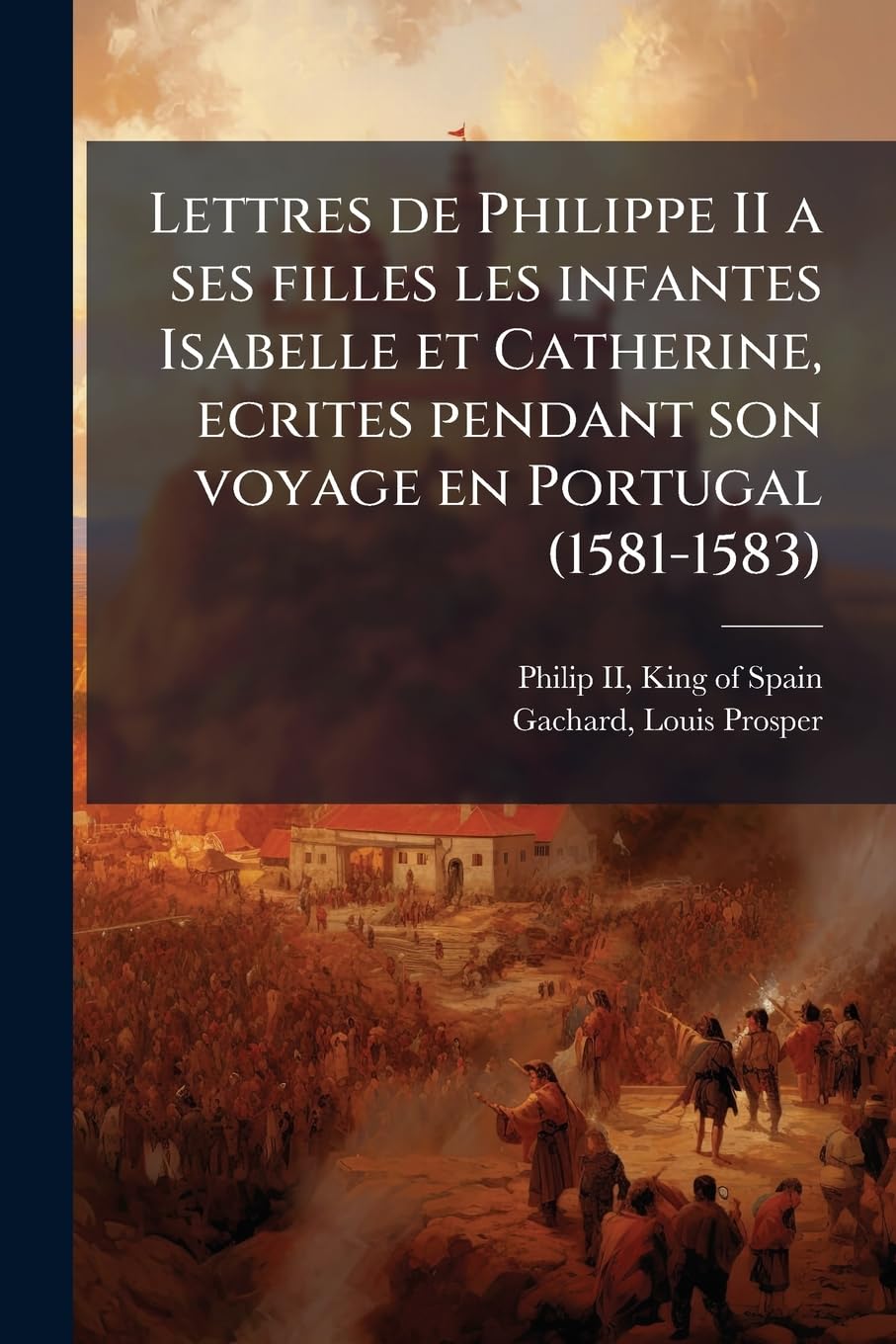 Lettres de Philippe II a ses filles les infantes Isabelle et Catherine, ecrites pendant son voyage en Portugal (1581-1583) book