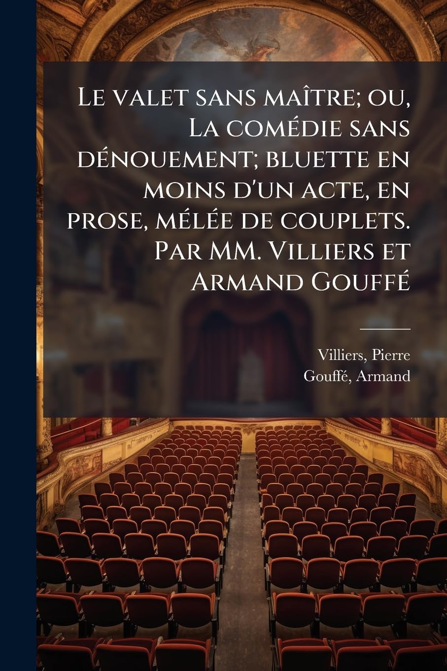 Le valet sans maître; ou, La comédie sans dénouement; bluette en moins d'un acte, en prose, mélée de couplets. Par MM. Villiers et Armand Gouffé book
