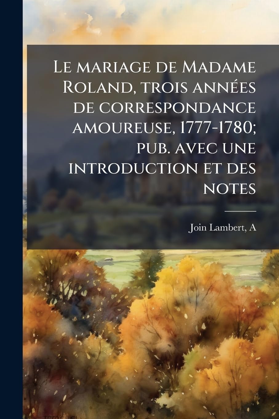 Le mariage de Madame Roland, trois années de correspondance amoureuse, 1777-1780; pub. avec une introduction et des notes book