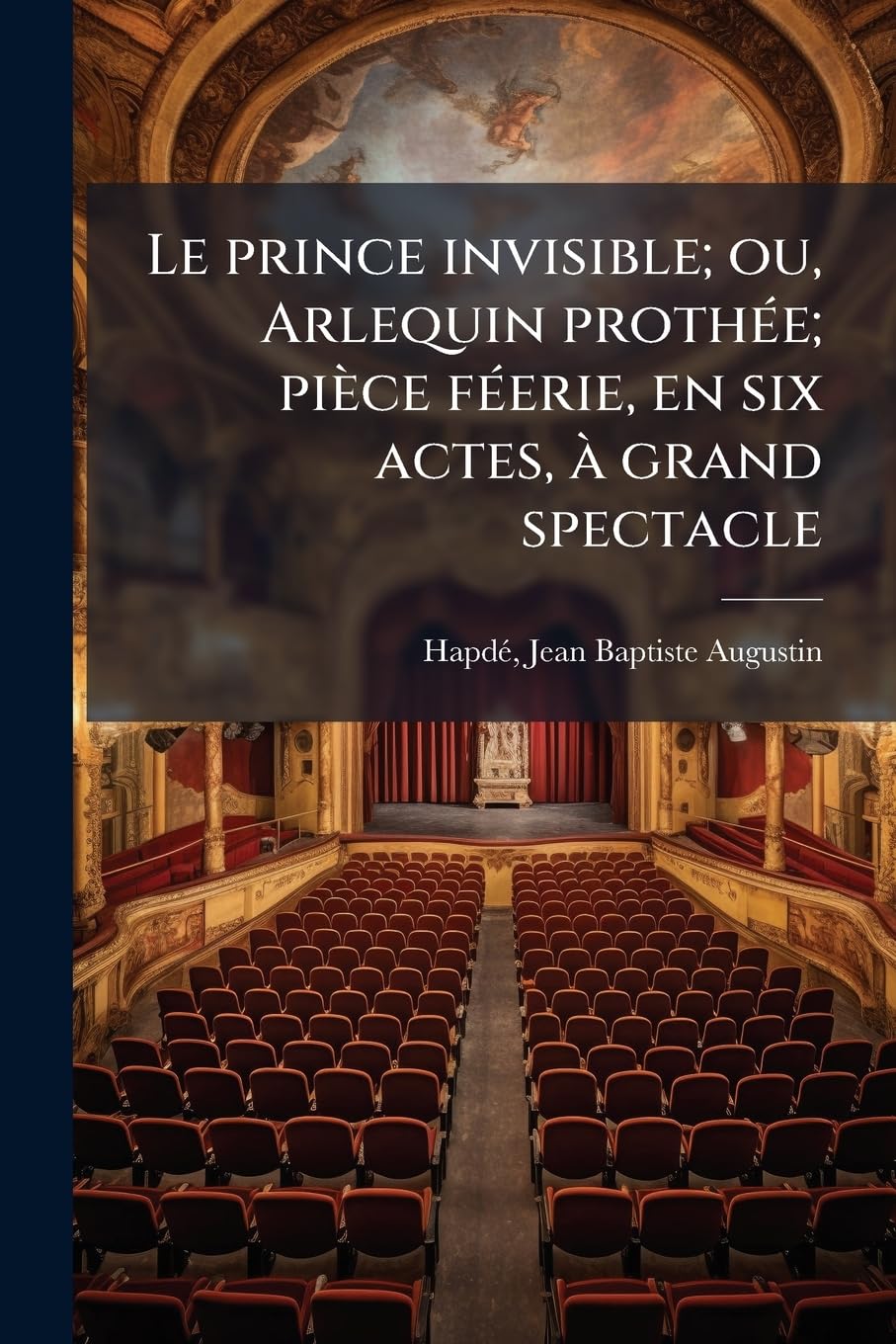 Le prince invisible; ou, Arlequin prothée; pièce féerie, en six actes, à grand spectacle book