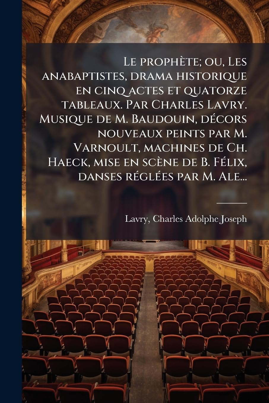 Le prophète; ou, Les anabaptistes, drama historique en cinq actes et quatorze tableaux. Par Charles Lavry. Musique de M. Baudouin, décors nouveaux ... de B. Félix, danses réglées par M. Ale... book