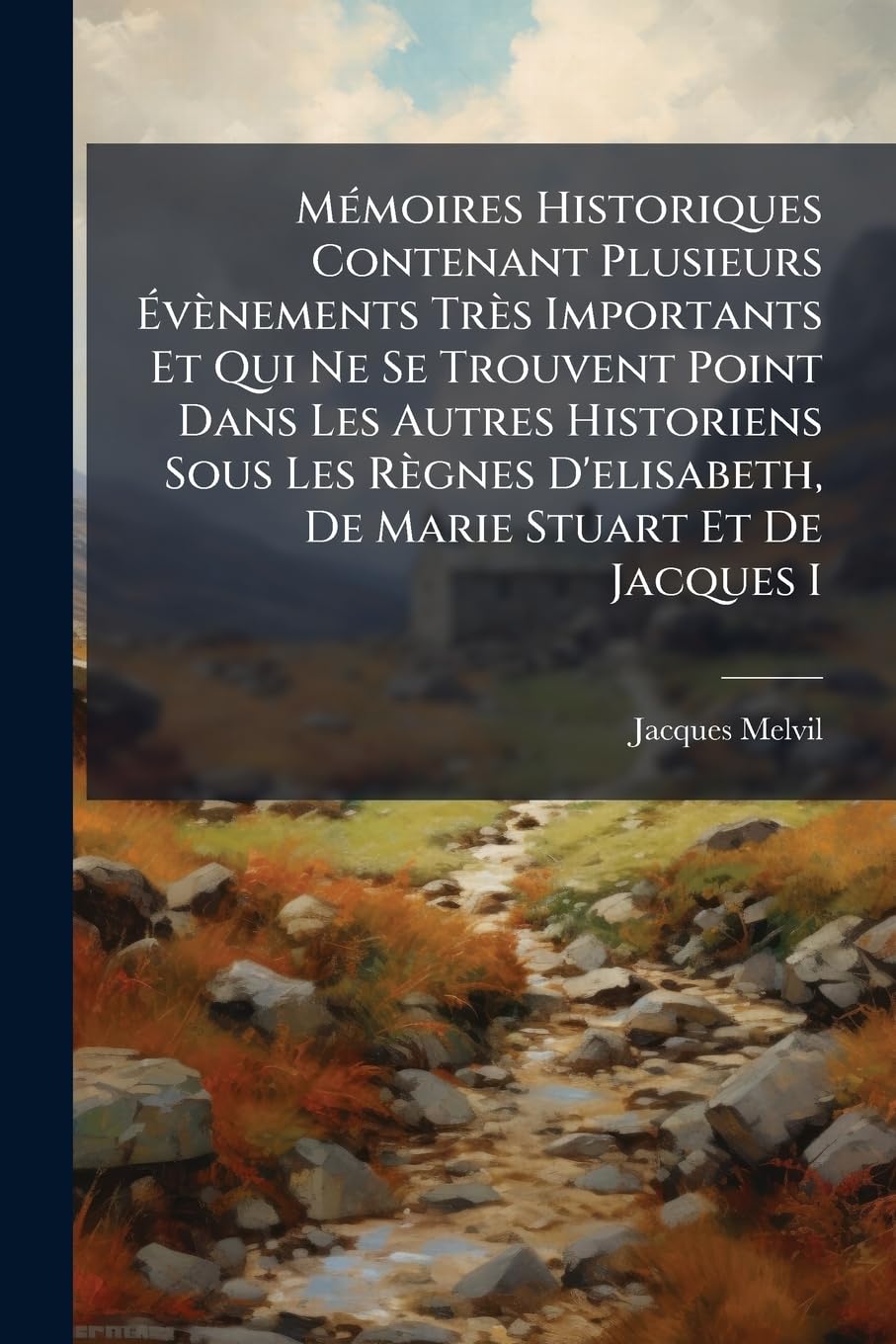 Mémoires Historiques Contenant Plusieurs Évènements Très Importants Et Qui Ne Se Trouvent Point Dans Les Autres Historiens Sous Les Règnes D'elisabeth, De Marie Stuart Et De Jacques I book