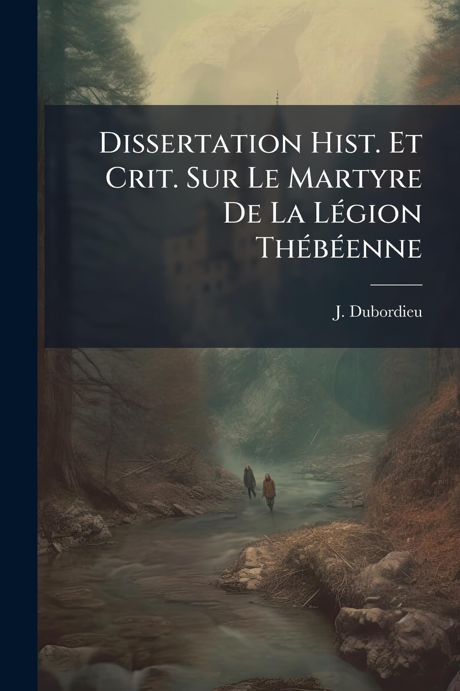 Dissertation Hist. Et Crit. Sur Le Martyre De La Légion Thébéenne: Avec L'hist. Du Martyre De Cette Légion Attribuée À Saint Eucher, En Lat. Et En François book