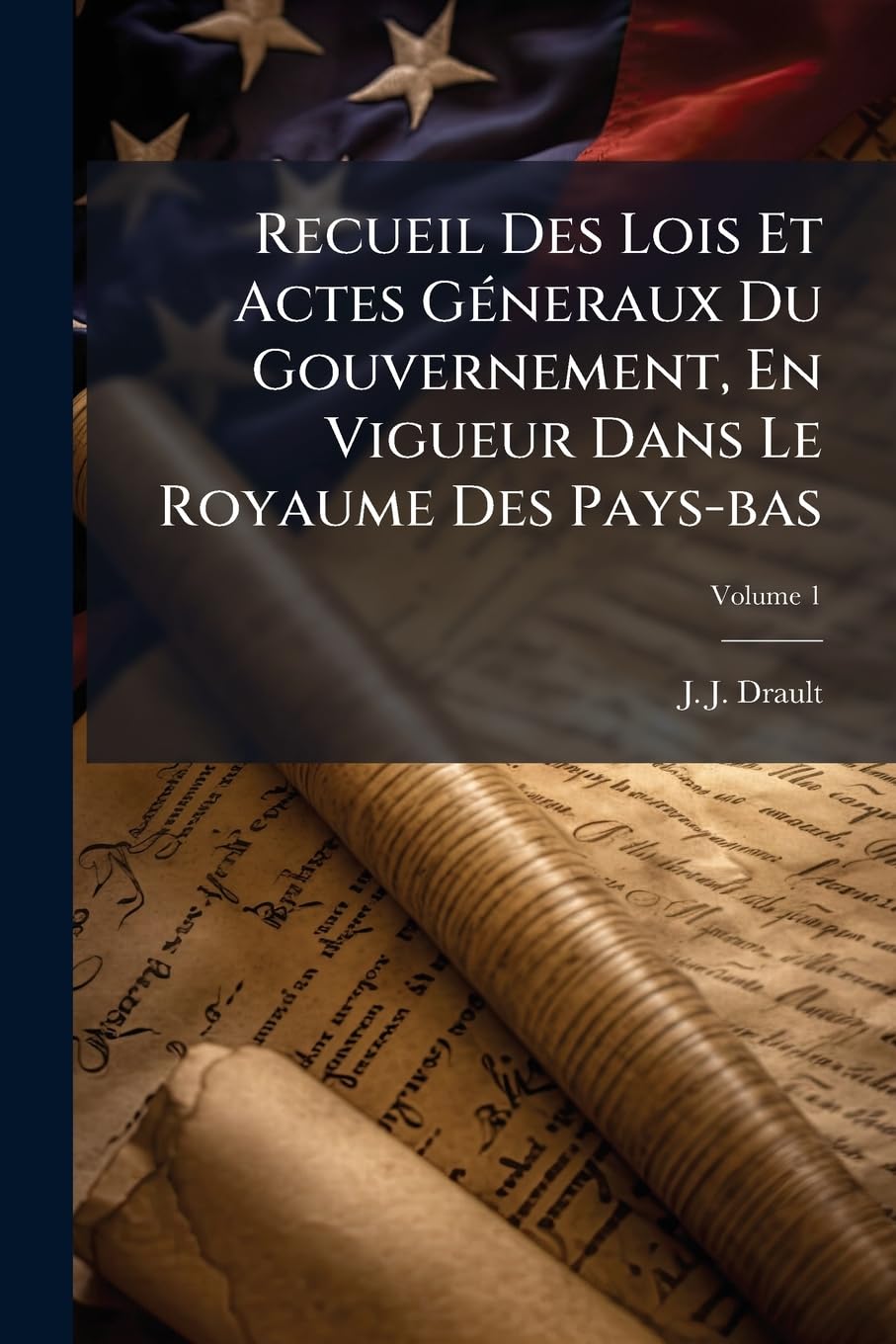 Recueil Des Lois Et Actes Géneraux Du Gouvernement, En Vigueur Dans Le Royaume Des Pays-bas; Volume 1 book