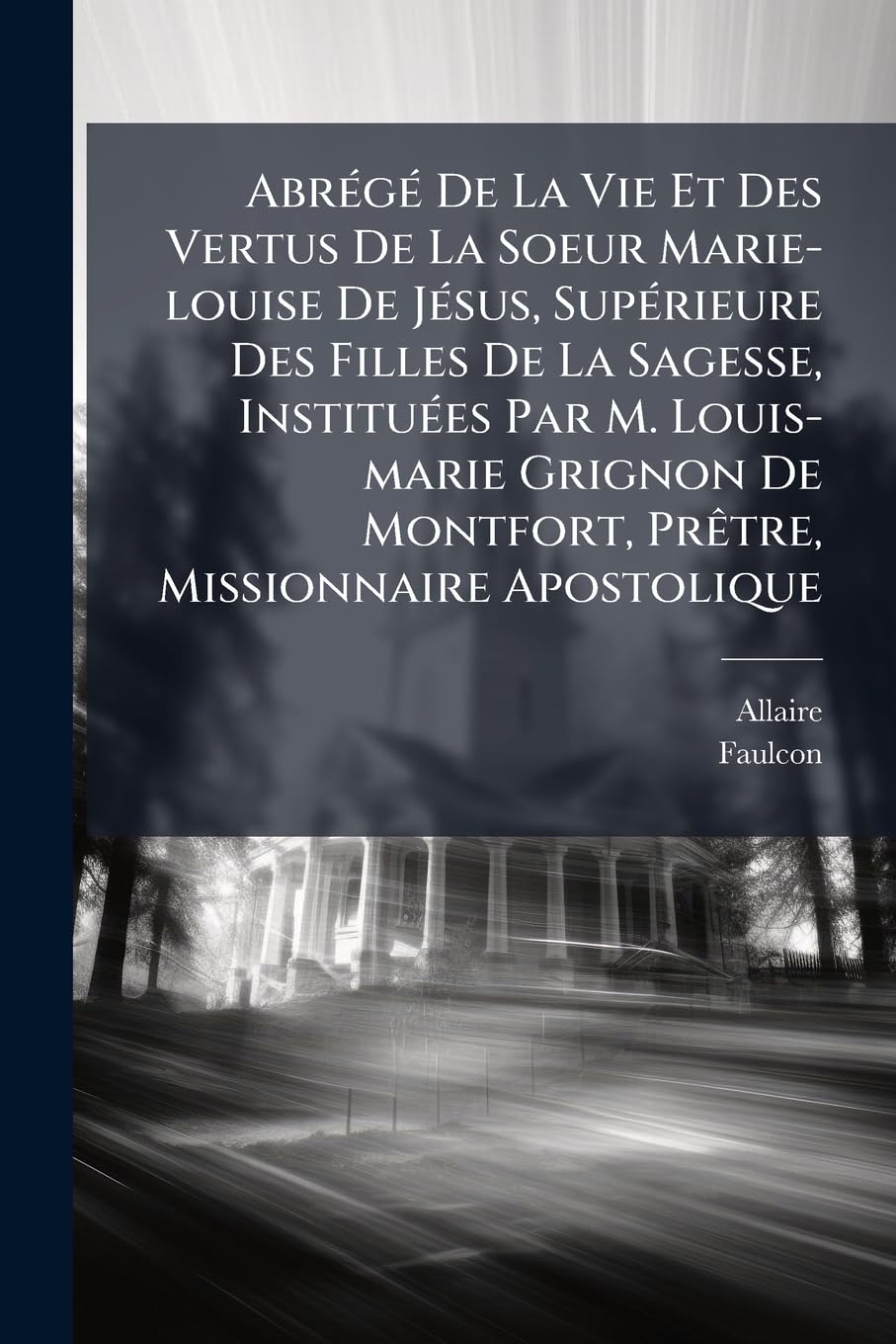 Abrégé De La Vie Et Des Vertus De La Soeur Marie-louise De Jésus, Supérieure Des Filles De La Sagesse, Instituées Par M. Louis-marie Grignon De Montfort, Prêtre, Missionnaire Apostolique book
