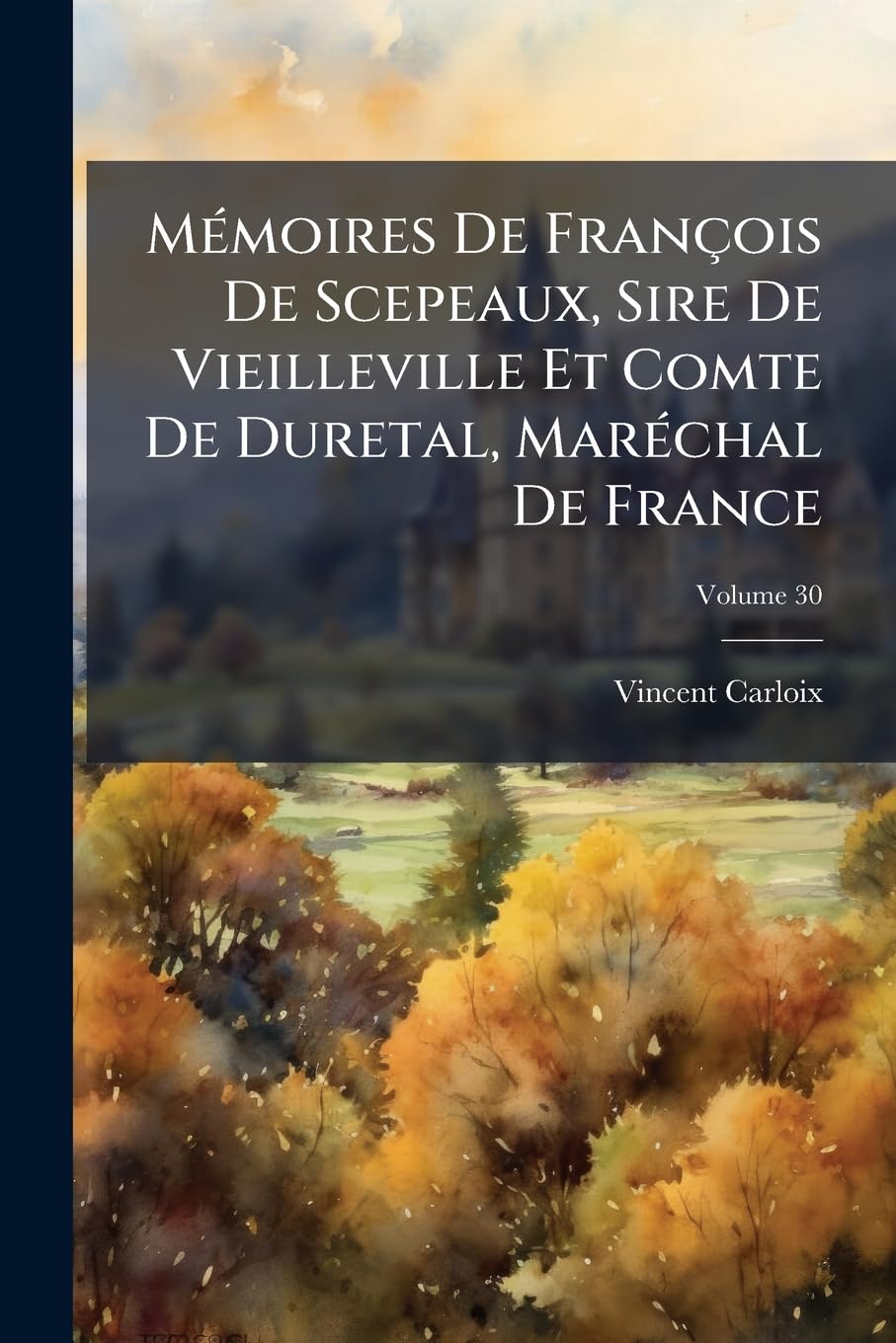 Mémoires De François De Scepeaux, Sire De Vieilleville Et Comte De Duretal, Maréchal De France; Volume 30 book