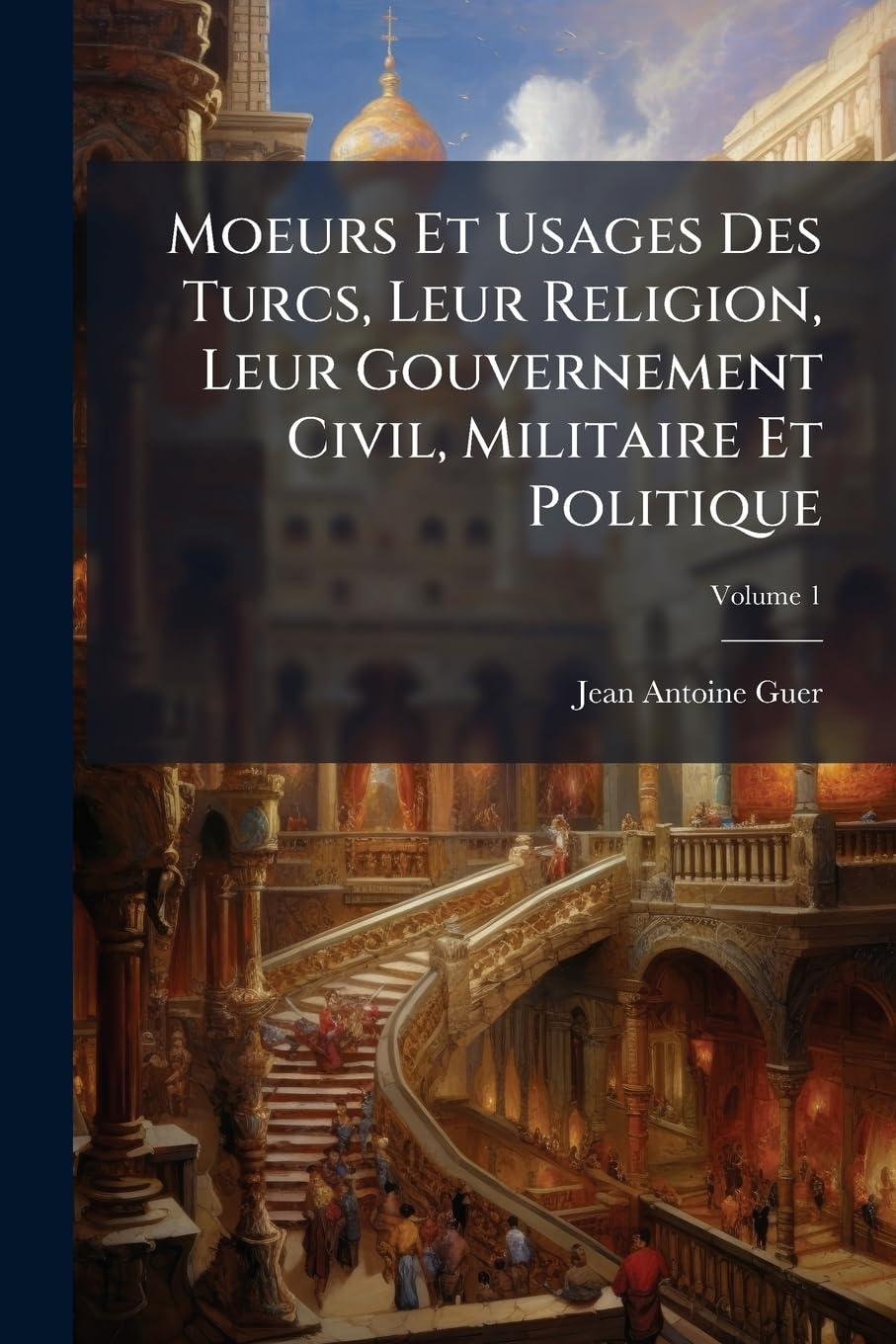 Moeurs Et Usages Des Turcs, Leur Religion, Leur Gouvernement Civil, Militaire Et Politique: Avec Un Abrégé De L'histoire Ottomane; Volume 1 book