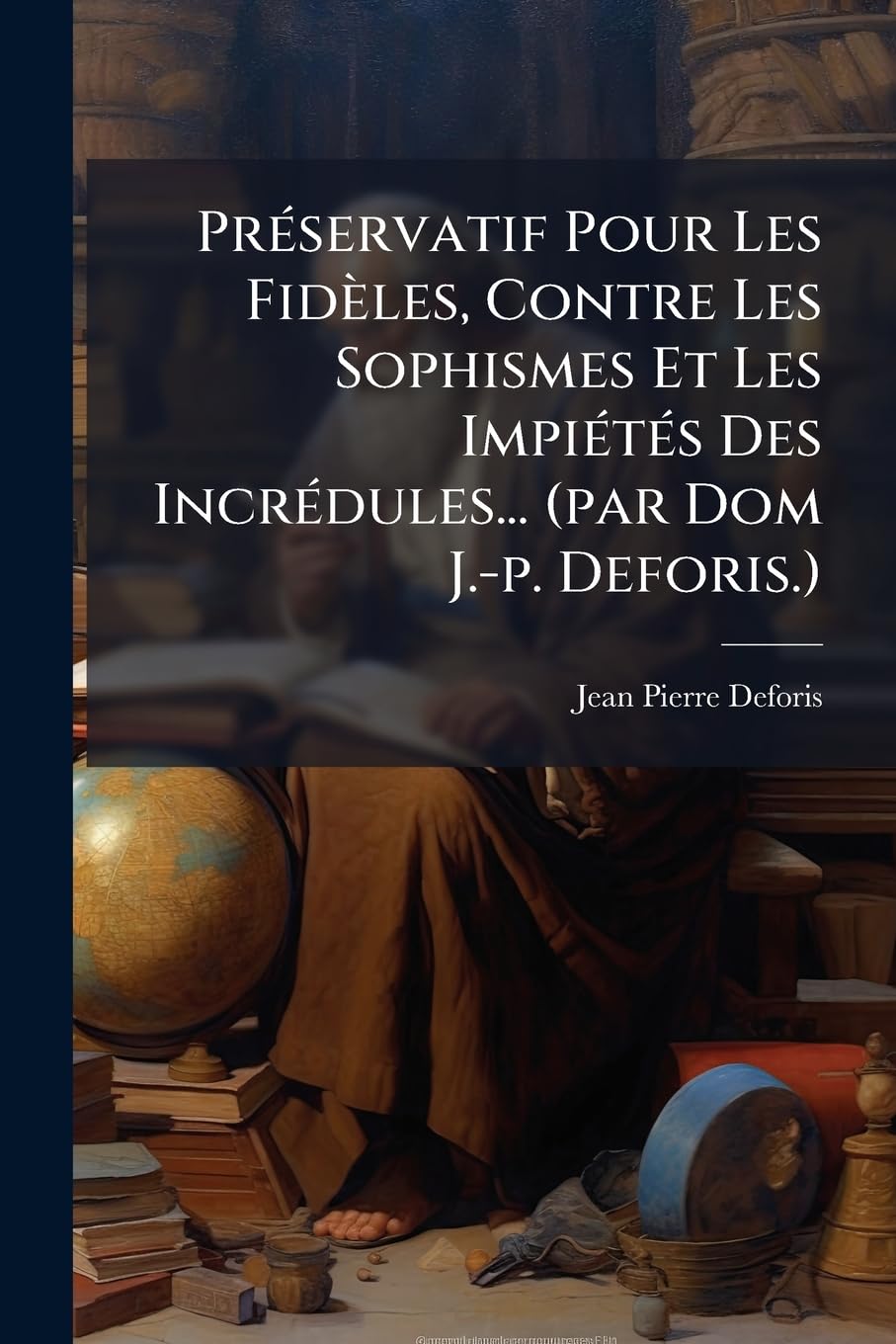 Préservatif Pour Les Fidèles, Contre Les Sophismes Et Les Impiétés Des Incrédules... (par Dom J.-p. Deforis.) book
