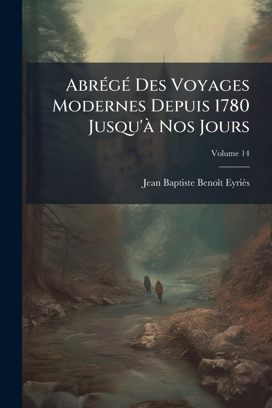 Abrégé Des Voyages Modernes Depuis 1780 Jusqu'à Nos Jours: Contenant Ce Qu'il Y A De Plus Remarquable, De Plus Utile Et De Mieux Avéré Dans Les Pays Où Les Voyageurs Ont Pénétré; Volume 14 book