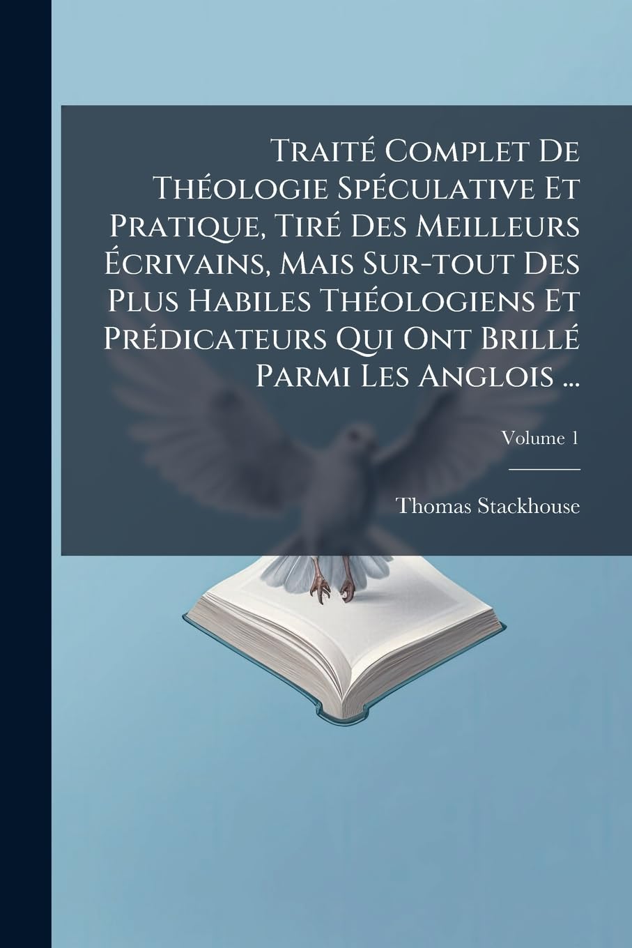 Traite Complet de Theologie Speculative Et Pratique, Tire Des Meilleurs Ecrivains, Mais Sur-Tout Des Plus Habiles Theologiens Et Predicateurs Qui Ont Brille Parmi Les Anglois ..., Volume 1 book