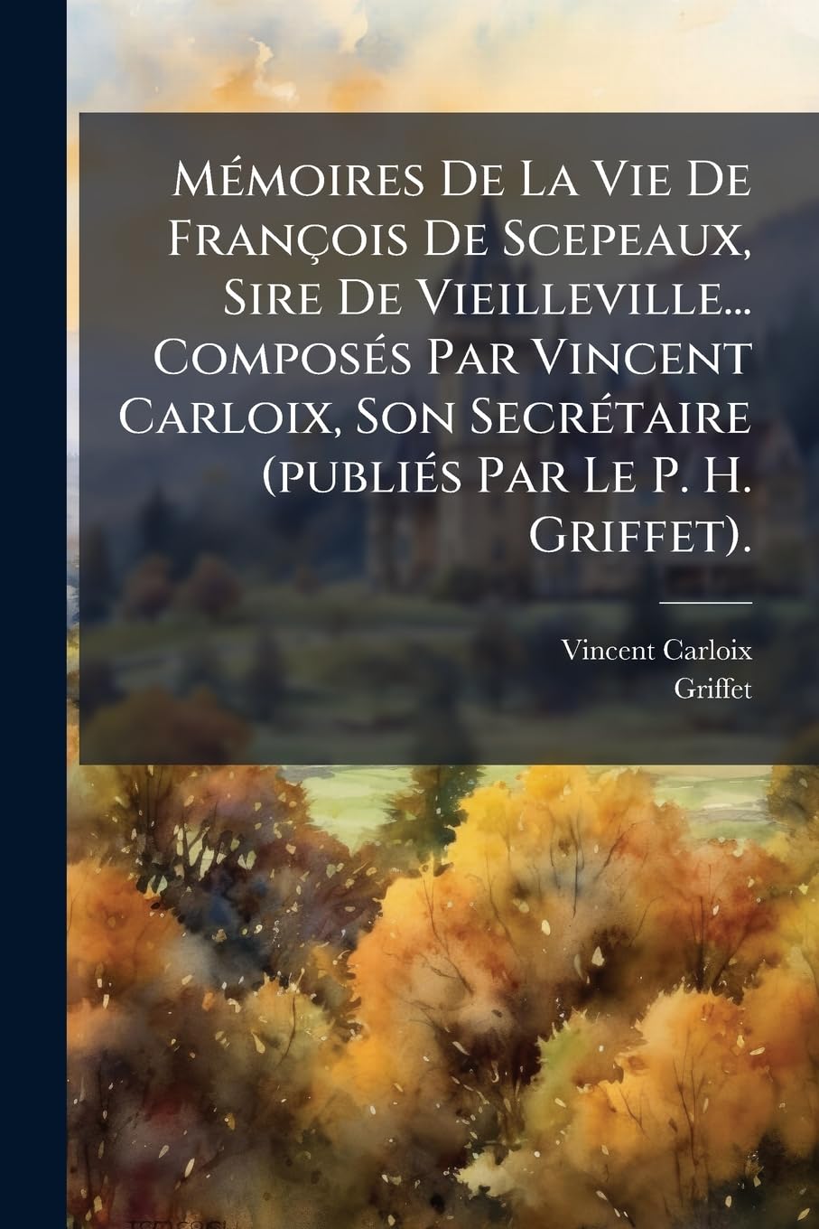 Memoires de La Vie de Francois de Scepeaux, Sire de Vieilleville... Composes Par Vincent Carloix, Son Secretaire (Publies Par Le P. H. Griffet). book
