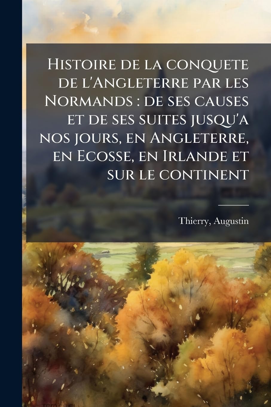 Histoire de La Conquete de L'Angleterre Par Les Normands: de Ses Causes Et de Ses Suites Jusqu'a Nos Jours, En Angleterre, En Ecosse, En Irlande Et Sur Le Continent book