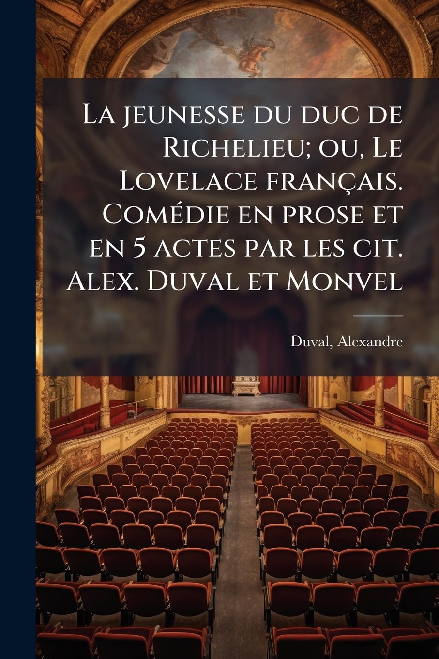 La Jeunesse Du Duc de Richelieu; Ou, Le Lovelace Francais. Comedie En Prose Et En 5 Actes Par Les Cit. Alex. Duval Et Monvel book