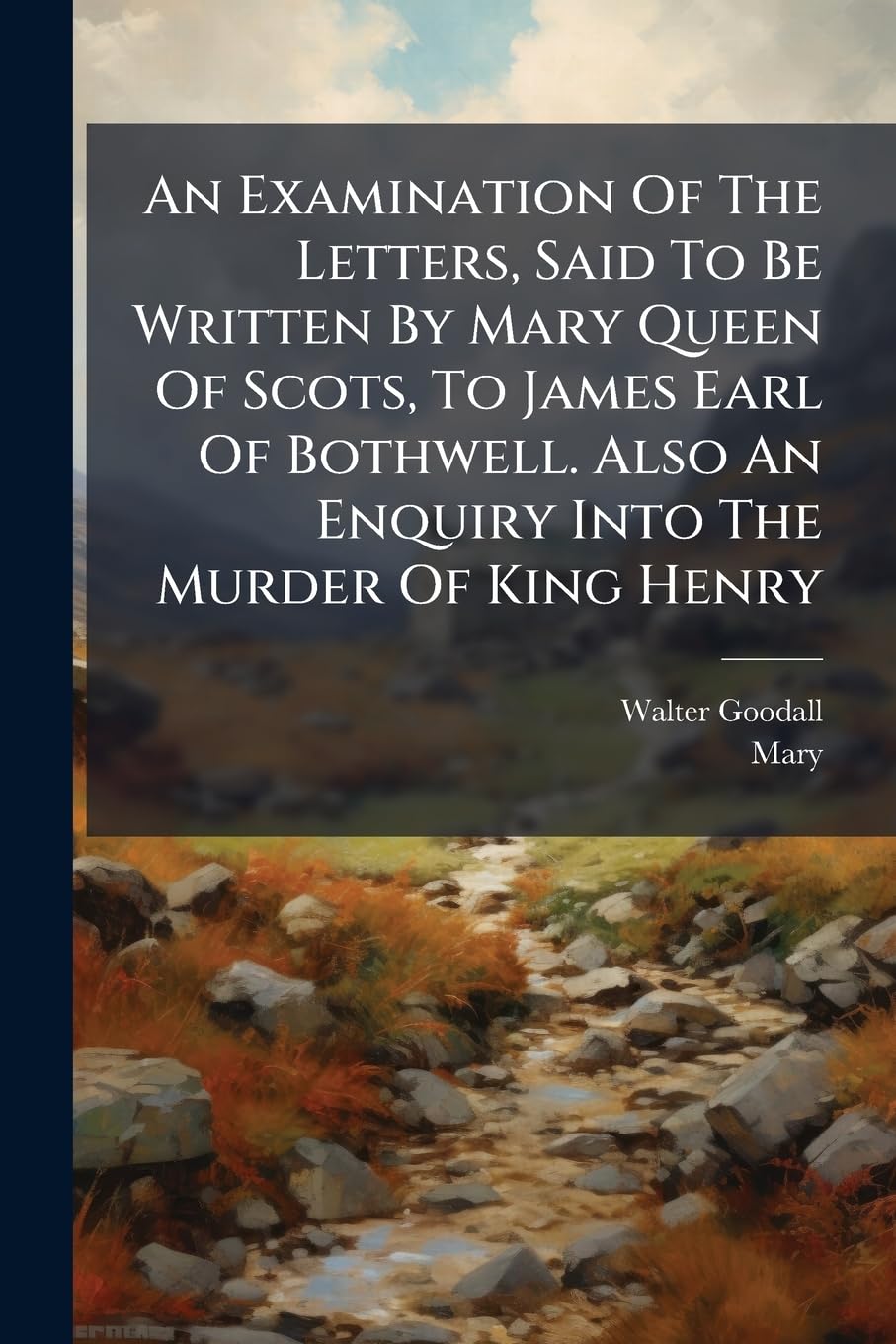 An Examination of the Letters, Said to Be Written by Mary Queen of Scots, to James Earl of Bothwell. Also an Enquiry Into the Murder of King Henry book