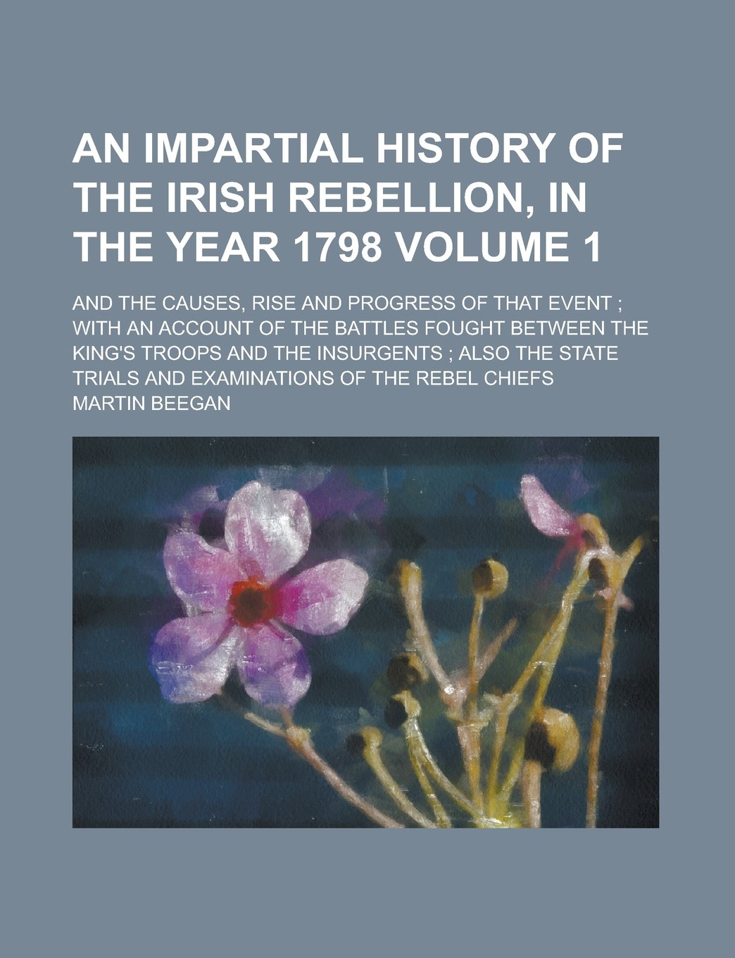 An Impartial History of the Irish Rebellion, in the Year 1798; And the Causes, Rise and Progress of that Event ; with an Account of the Battles Fought ... ; Also the State Trials and Volume 1 Books