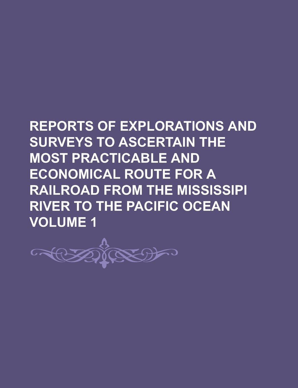 Reports of explorations and surveys to ascertain the most practicable and economical route for a railroad from the Mississipi River to the Pacific Ocean Volume 1 Books