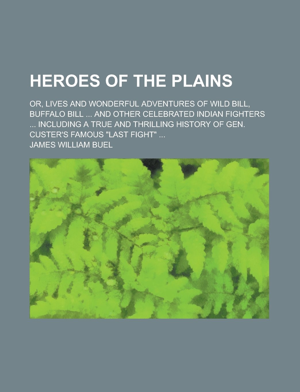 Heroes of the Plains; Or, Lives and Wonderful Adventures of Wild Bill, Buffalo Bill ... and Other Celebrated Indian Fighters ... Including a True and ... of Gen. Custer's Famous "last Fight" ... Politics & History