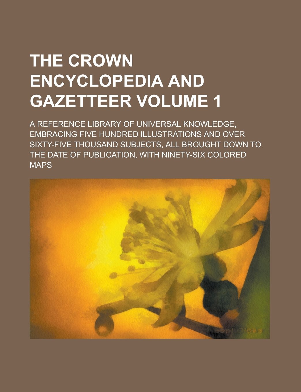 The Crown Encyclopedia and Gazetteer; A Reference Library of Universal Knowledge, Embracing Five Hundred Illustrations and Over Sixty-five Thousand ... with Ninety-six Colored Maps Volume 1 Reference Books