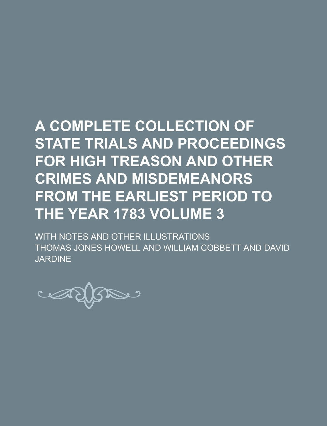 A Complete Collection of State Trials and Proceedings for High Treason and Other Crimes and Misdemeanors from the Earliest Period to the Year 1783; With Notes and Other Illustrations Volume 3 Politics & History