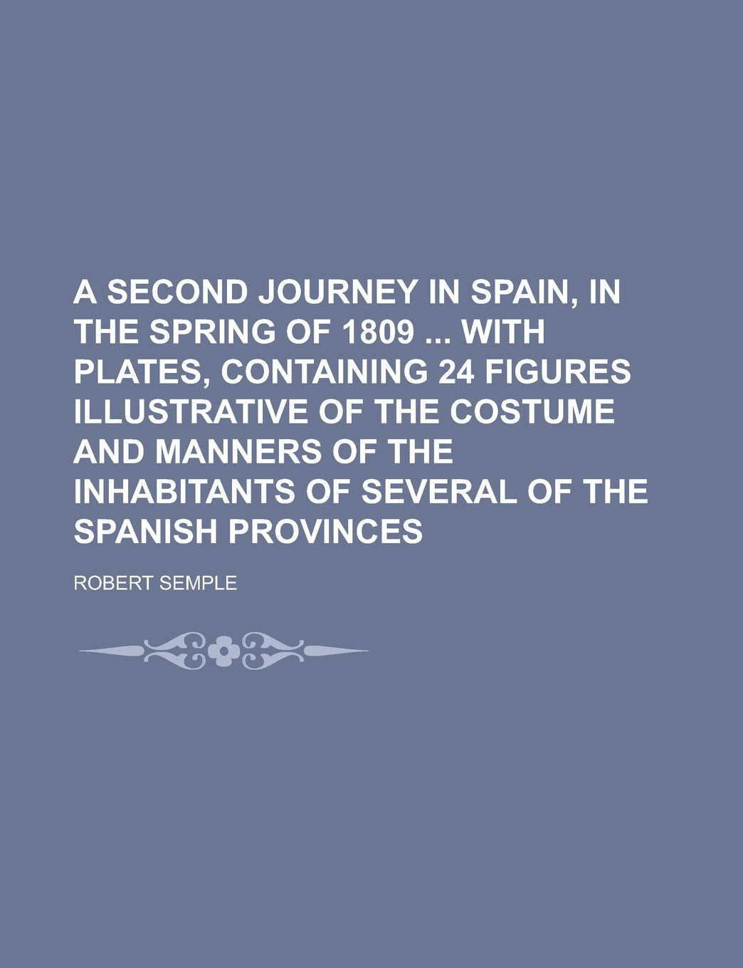 A Second Journey in Spain, in the Spring of 1809 with Plates, Containing 24 Figures Illustrative of the Costume and Manners of the Inhabitants of Several of the Spanish Provinces Politics & History