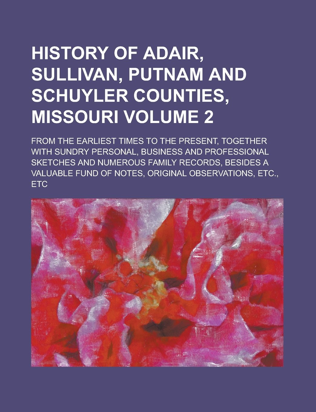 History of Adair, Sullivan, Putnam and Schuyler Counties, Missouri; From the Earliest Times to the Present, Together with Sundry Personal, Business ... Records, Besides a Valuable Fund of Volume 2 Books